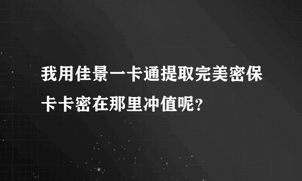 我用佳景一卡通提取完美密保卡卡密在那里冲值呢？