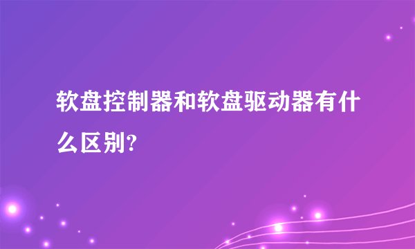 软盘控制器和软盘驱动器有什么区别?