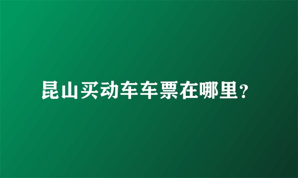 昆山买动车车票在哪里？