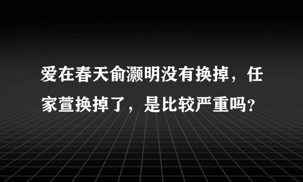 爱在春天俞灏明没有换掉，任家萱换掉了，是比较严重吗？