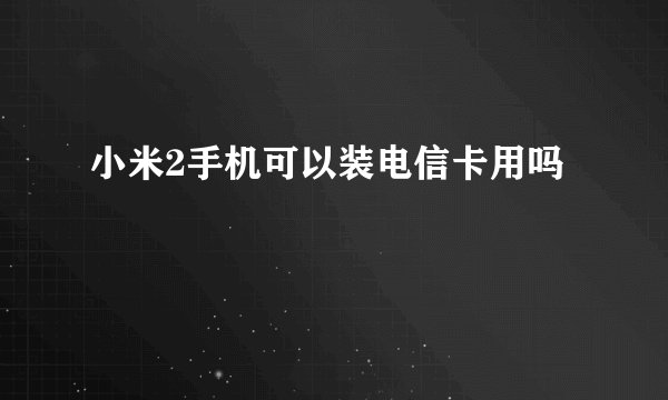 小米2手机可以装电信卡用吗