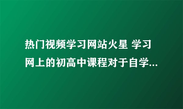 热门视频学习网站火星 学习网上的初高中课程对于自学的人帮助大吗？