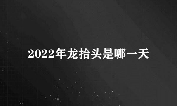 2022年龙抬头是哪一天