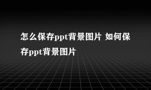怎么保存ppt背景图片 如何保存ppt背景图片