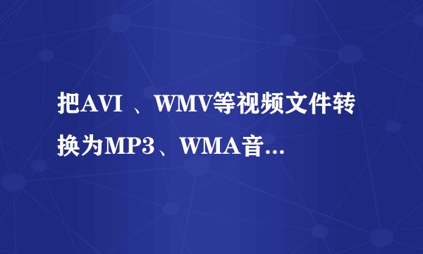 把AVI 、WMV等视频文件转换为MP3、WMA音频文件的软件？
