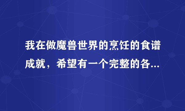 我在做魔兽世界的烹饪的食谱成就，希望有一个完整的各个食谱的出处或者NPC坐标的介绍！！！急需！！