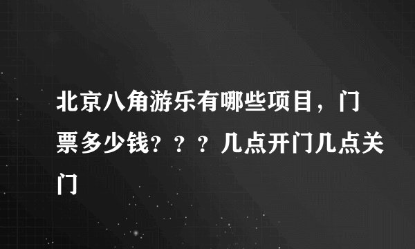 北京八角游乐有哪些项目，门票多少钱？？？几点开门几点关门