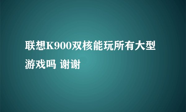 联想K900双核能玩所有大型游戏吗 谢谢