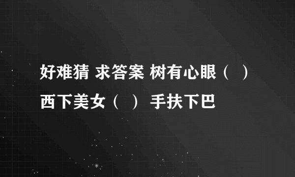 好难猜 求答案 树有心眼（ ） 西下美女（ ） 手扶下巴