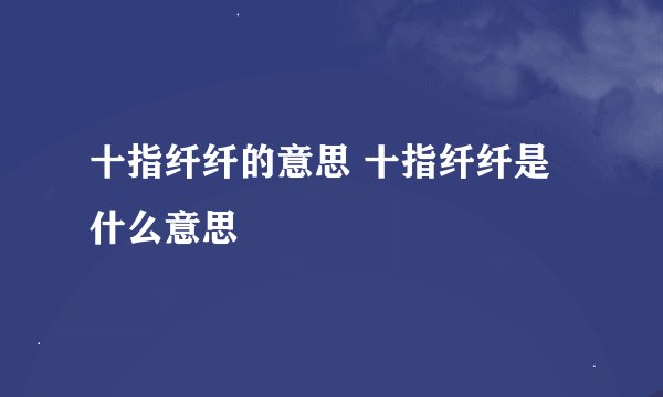 十指纤纤的意思 十指纤纤是什么意思