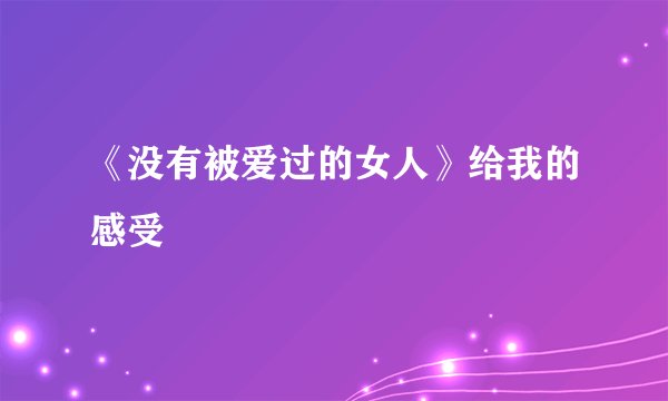 《没有被爱过的女人》给我的感受