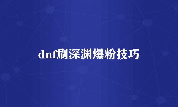 dnf刷深渊爆粉技巧