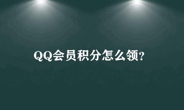 QQ会员积分怎么领？