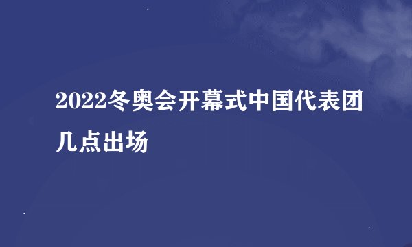 2022冬奥会开幕式中国代表团几点出场