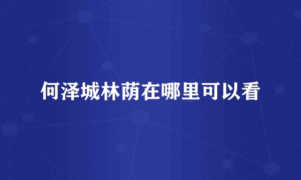 何泽城林荫在哪里可以看