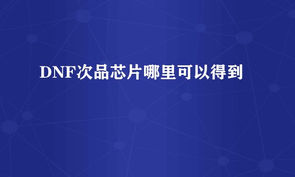 DNF次品芯片哪里可以得到