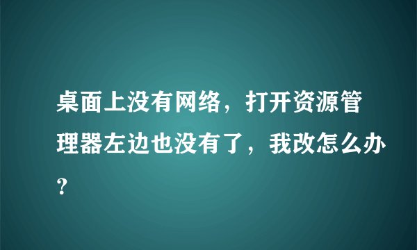 桌面上没有网络，打开资源管理器左边也没有了，我改怎么办？
