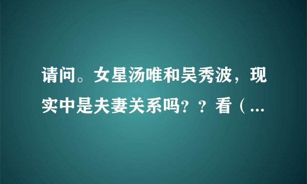 请问。女星汤唯和吴秀波，现实中是夫妻关系吗？？看（北京遇上西雅图）第一部时，我以为他俩是一对，不是
