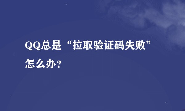 QQ总是“拉取验证码失败”怎么办？