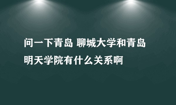 问一下青岛 聊城大学和青岛明天学院有什么关系啊