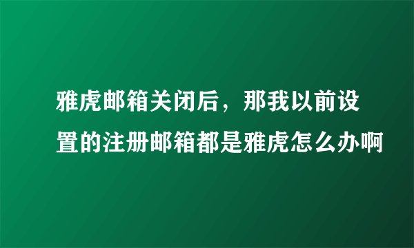 雅虎邮箱关闭后，那我以前设置的注册邮箱都是雅虎怎么办啊
