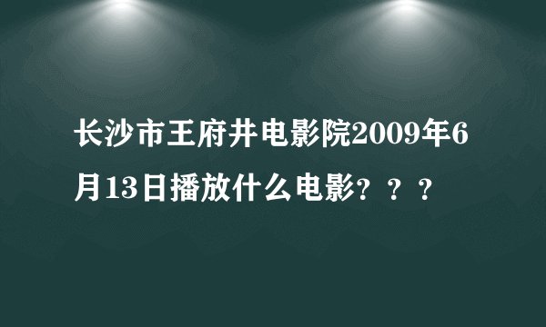 长沙市王府井电影院2009年6月13日播放什么电影？？？