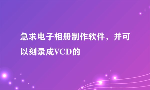 急求电子相册制作软件，并可以刻录成VCD的