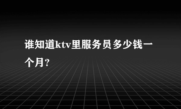 谁知道ktv里服务员多少钱一个月?