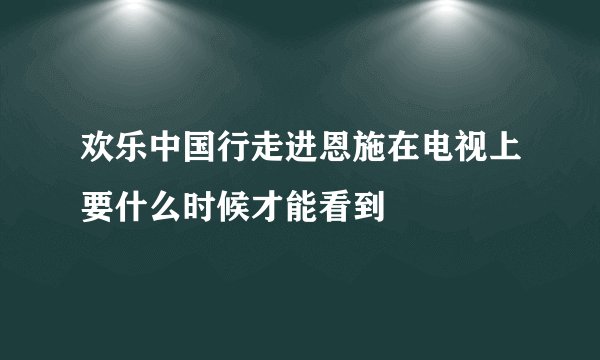 欢乐中国行走进恩施在电视上要什么时候才能看到