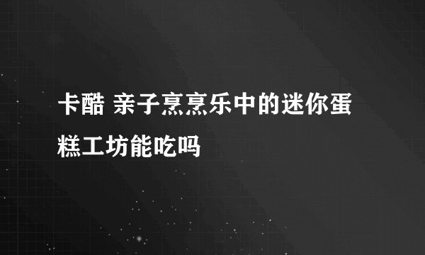 卡酷 亲子烹烹乐中的迷你蛋糕工坊能吃吗