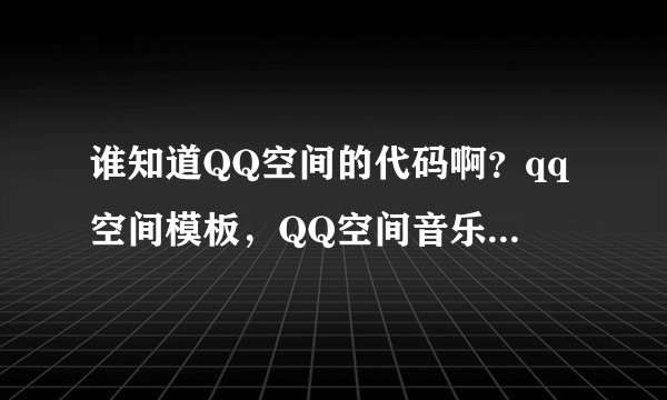 谁知道QQ空间的代码啊?qq空间模板,QQ空间音乐和挂件都要的!