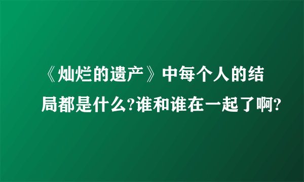 《灿烂的遗产》中每个人的结局都是什么?谁和谁在一起了啊?
