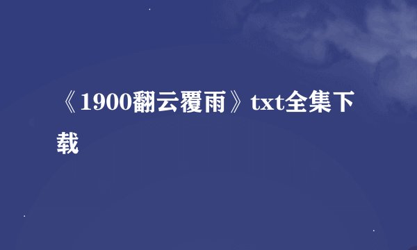 《1900翻云覆雨》txt全集下载