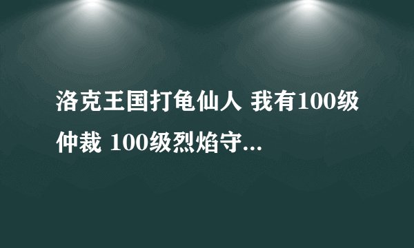 洛克王国打龟仙人 我有100级仲裁 100级烈焰守护 还有大堆堆5，60级的 该怎么打？ 打出钥匙的几率大不大？