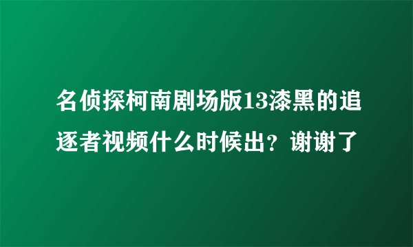 名侦探柯南剧场版13漆黑的追逐者视频什么时候出？谢谢了