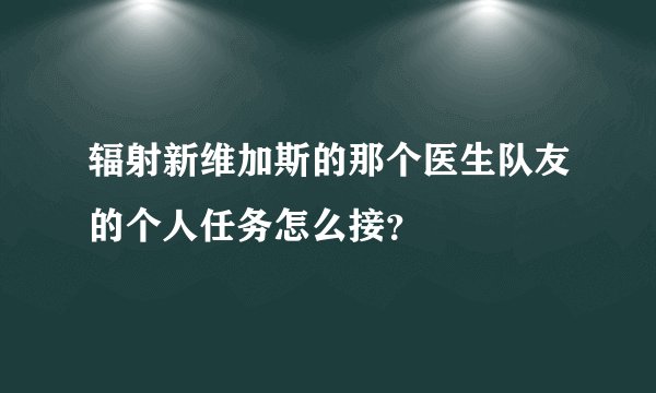 辐射新维加斯的那个医生队友的个人任务怎么接？