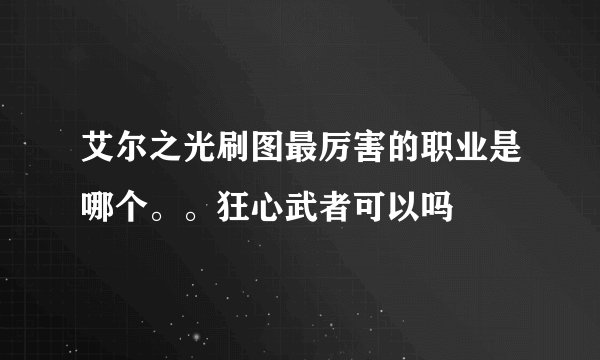 艾尔之光刷图最厉害的职业是哪个。。狂心武者可以吗