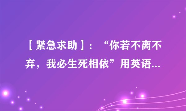 【紧急求助】：“你若不离不弃，我必生死相依”用英语该怎么说？