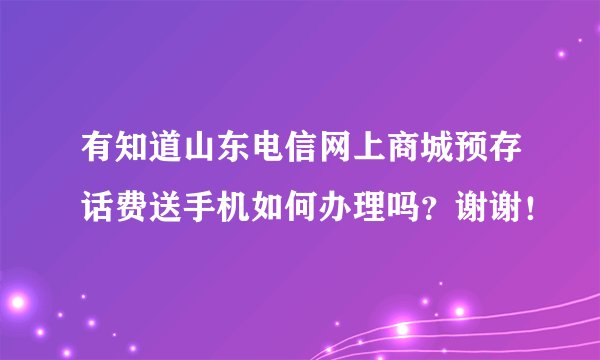 有知道山东电信网上商城预存话费送手机如何办理吗？谢谢！