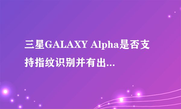 三星GALAXY Alpha是否支持指纹识别并有出色的续航表现？