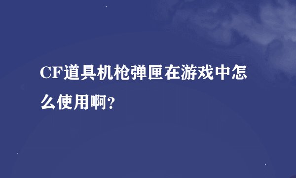 CF道具机枪弹匣在游戏中怎么使用啊？