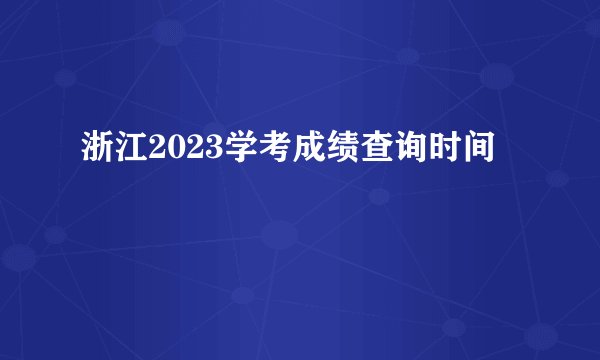 浙江2023学考成绩查询时间