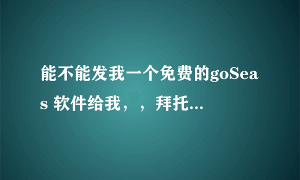 能不能发我一个免费的goSeas 软件给我，，拜托啦，谢谢。