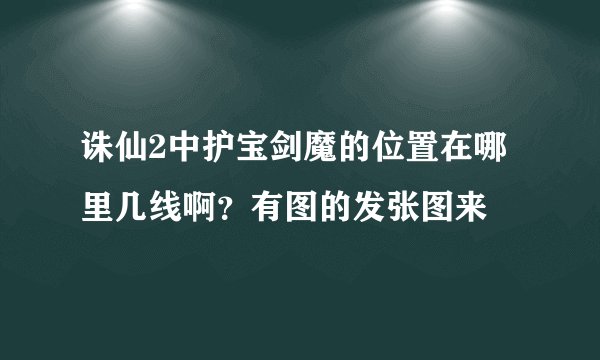 诛仙2中护宝剑魔的位置在哪里几线啊？有图的发张图来