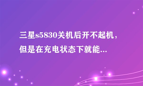 三星s5830关机后开不起机，但是在充电状态下就能开机了，求解答，急急急