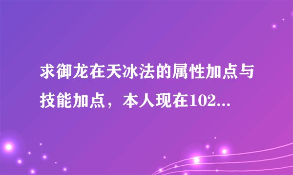 求御龙在天冰法的属性加点与技能加点，本人现在102级，求带图！！！！！带图！！！！！