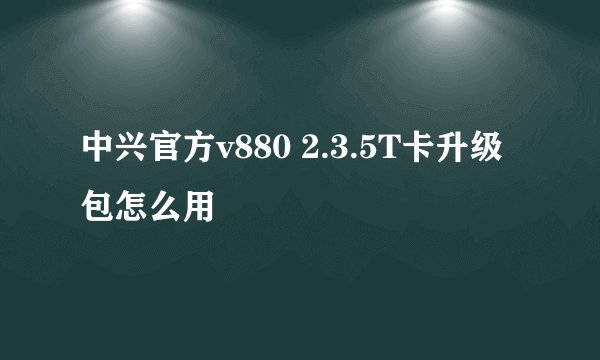 中兴官方v880 2.3.5T卡升级包怎么用