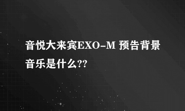 音悦大来宾EXO-M 预告背景音乐是什么??