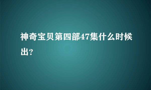 神奇宝贝第四部47集什么时候出？