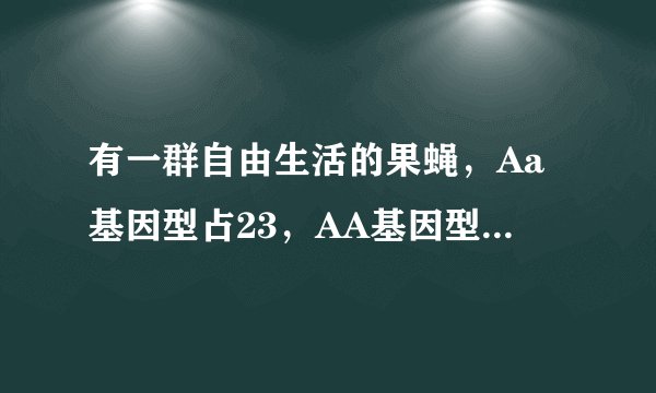 有一群自由生活的果蝇，Aa基因型占23，AA基因型占13，假设该群体中的雌雄个体间能随机交配，后代存活率相